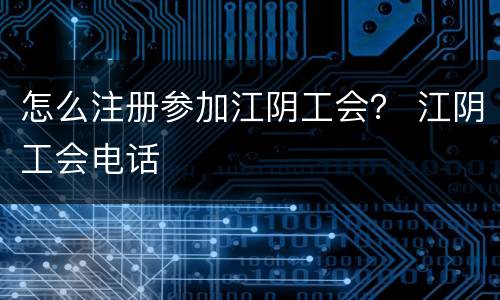 怎么注册参加江阴工会？ 江阴工会电话