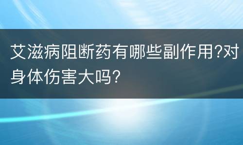 艾滋病阻断药有哪些副作用?对身体伤害大吗?