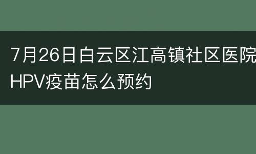 7月26日白云区江高镇社区医院HPV疫苗怎么预约