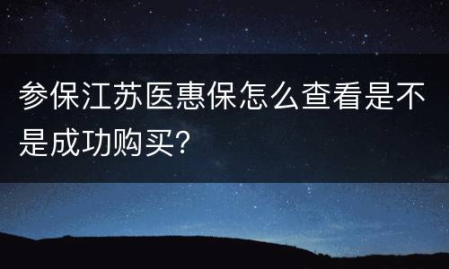 参保江苏医惠保怎么查看是不是成功购买？