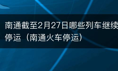 南通截至2月27日哪些列车继续停运（南通火车停运）
