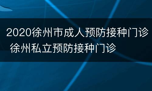 2020徐州市成人预防接种门诊 徐州私立预防接种门诊