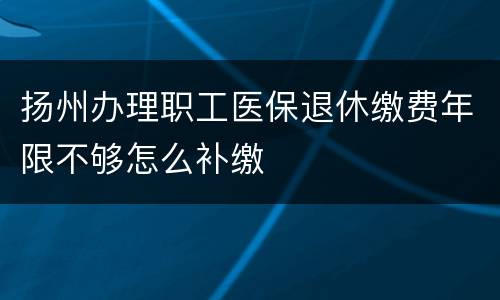 扬州办理职工医保退休缴费年限不够怎么补缴