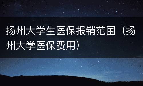 扬州大学生医保报销范围（扬州大学医保费用）