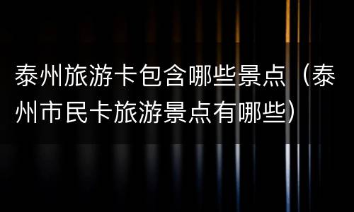 泰州旅游卡包含哪些景点（泰州市民卡旅游景点有哪些）