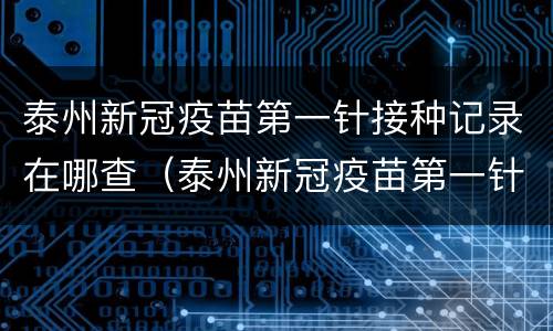泰州新冠疫苗第一针接种记录在哪查（泰州新冠疫苗第一针接种记录在哪查）