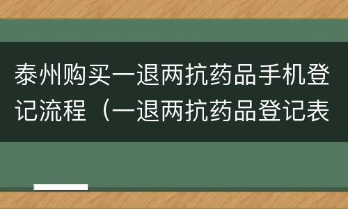泰州购买一退两抗药品手机登记流程（一退两抗药品登记表怎么做）