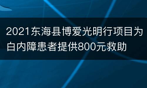 2021东海县博爱光明行项目为白内障患者提供800元救助