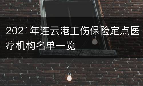 2021年连云港工伤保险定点医疗机构名单一览