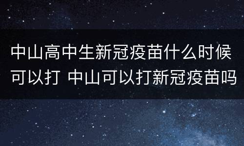 中山高中生新冠疫苗什么时候可以打 中山可以打新冠疫苗吗