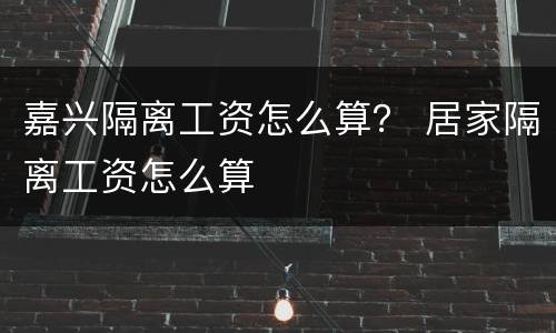 嘉兴隔离工资怎么算？ 居家隔离工资怎么算