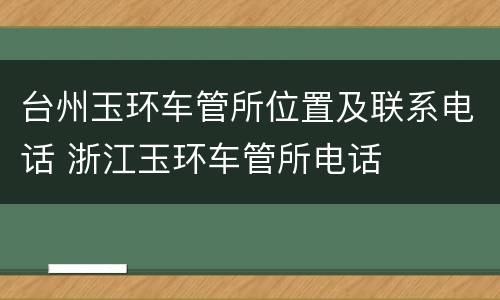 台州玉环车管所位置及联系电话 浙江玉环车管所电话