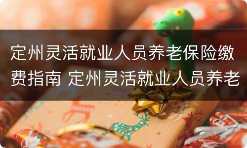 定州灵活就业人员养老保险缴费指南 定州灵活就业人员养老保险缴费指南下载
