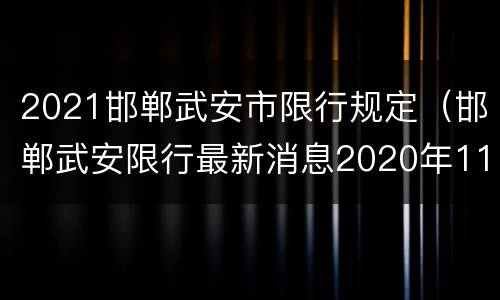 2021邯郸武安市限行规定（邯郸武安限行最新消息2020年11月）