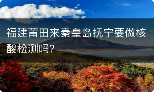 福建莆田来秦皇岛抚宁要做核酸检测吗？