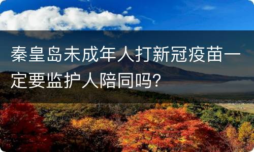 秦皇岛未成年人打新冠疫苗一定要监护人陪同吗？
