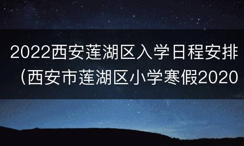 2022西安莲湖区入学日程安排（西安市莲湖区小学寒假2020）
