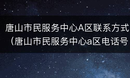 唐山市民服务中心A区联系方式（唐山市民服务中心a区电话号码）