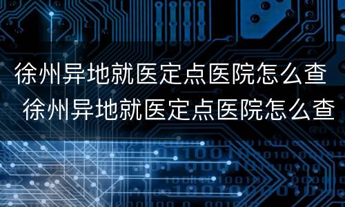徐州异地就医定点医院怎么查 徐州异地就医定点医院怎么查报销
