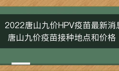 2022唐山九价HPV疫苗最新消息 唐山九价疫苗接种地点和价格