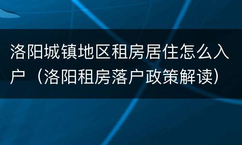 洛阳城镇地区租房居住怎么入户（洛阳租房落户政策解读）