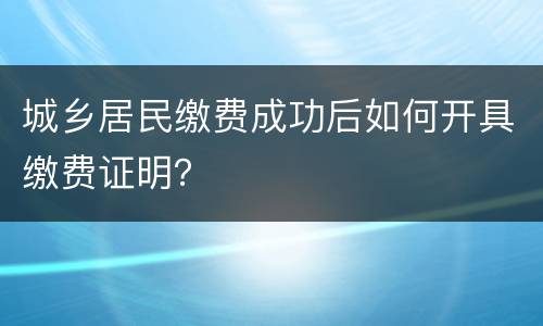 城乡居民缴费成功后如何开具缴费证明？