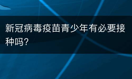 新冠病毒疫苗青少年有必要接种吗?​