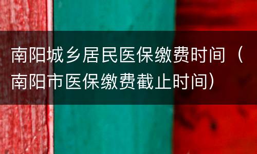 南阳城乡居民医保缴费时间（南阳市医保缴费截止时间）