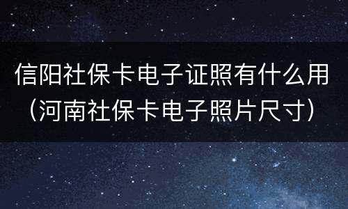 信阳社保卡电子证照有什么用（河南社保卡电子照片尺寸）