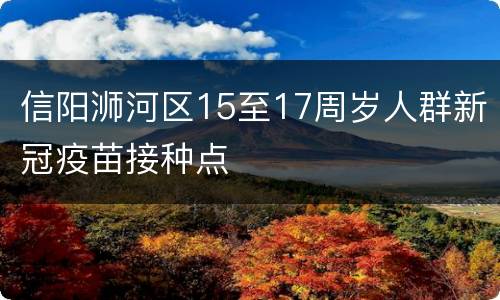 信阳浉河区15至17周岁人群新冠疫苗接种点