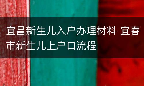 宜昌新生儿入户办理材料 宜春市新生儿上户口流程