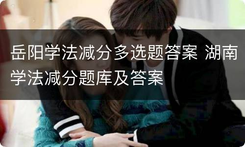 岳阳学法减分多选题答案 湖南学法减分题库及答案