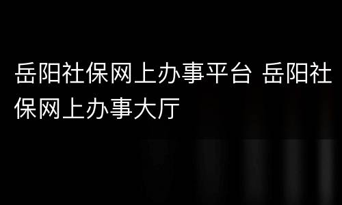 岳阳社保网上办事平台 岳阳社保网上办事大厅