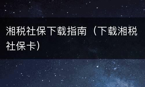 湘税社保下载指南（下载湘税社保卡）