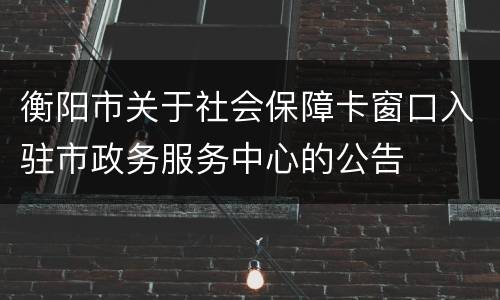 衡阳市关于社会保障卡窗口入驻市政务服务中心的公告