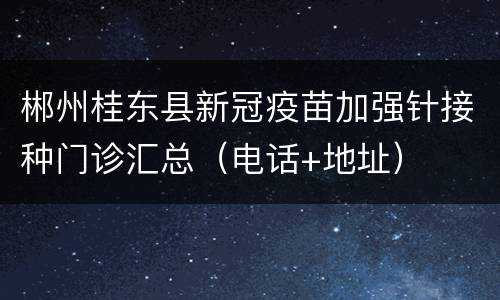 郴州桂东县新冠疫苗加强针接种门诊汇总（电话+地址）