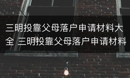 三明投靠父母落户申请材料大全 三明投靠父母落户申请材料大全表