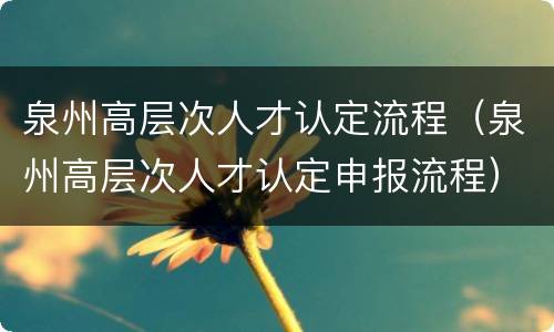 泉州高层次人才认定流程（泉州高层次人才认定申报流程）