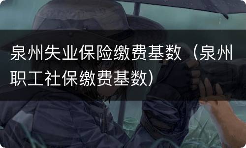泉州失业保险缴费基数（泉州职工社保缴费基数）