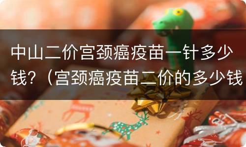 中山二价宫颈癌疫苗一针多少钱?（宫颈癌疫苗二价的多少钱一针?）