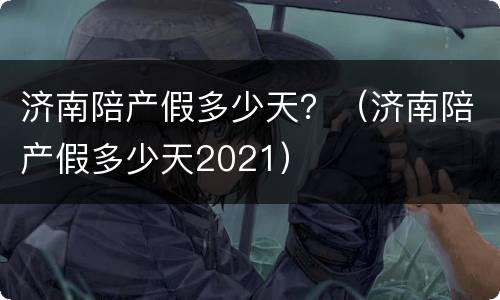 济南陪产假多少天？（济南陪产假多少天2021）