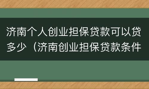 济南个人创业担保贷款可以贷多少（济南创业担保贷款条件）