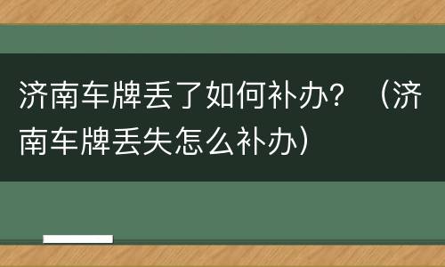 济南车牌丢了如何补办？（济南车牌丢失怎么补办）