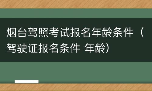 烟台驾照考试报名年龄条件（驾驶证报名条件 年龄）
