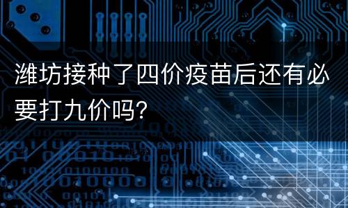 潍坊接种了四价疫苗后还有必要打九价吗？