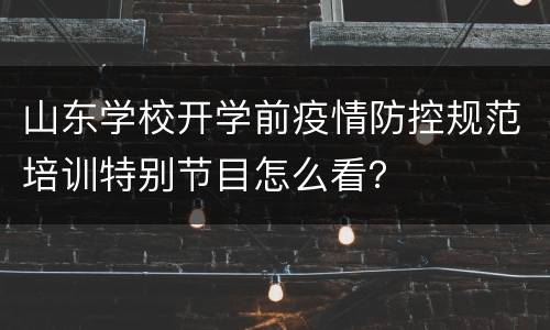 山东学校开学前疫情防控规范培训特别节目怎么看？