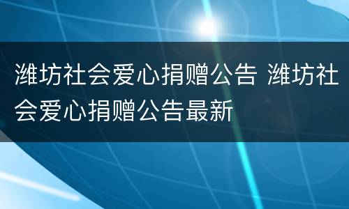 潍坊社会爱心捐赠公告 潍坊社会爱心捐赠公告最新