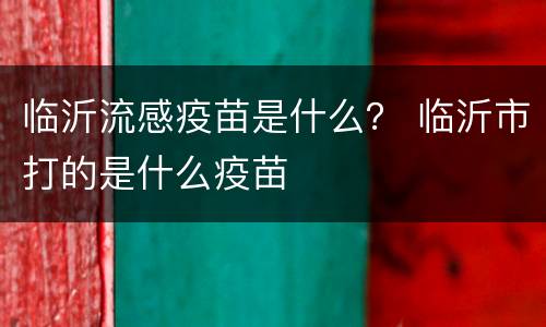 临沂流感疫苗是什么？ 临沂市打的是什么疫苗