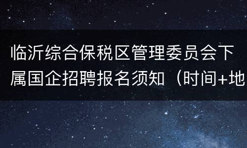 临沂综合保税区管理委员会下属国企招聘报名须知（时间+地点+材料）