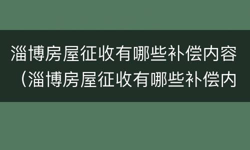 淄博房屋征收有哪些补偿内容（淄博房屋征收有哪些补偿内容和标准）